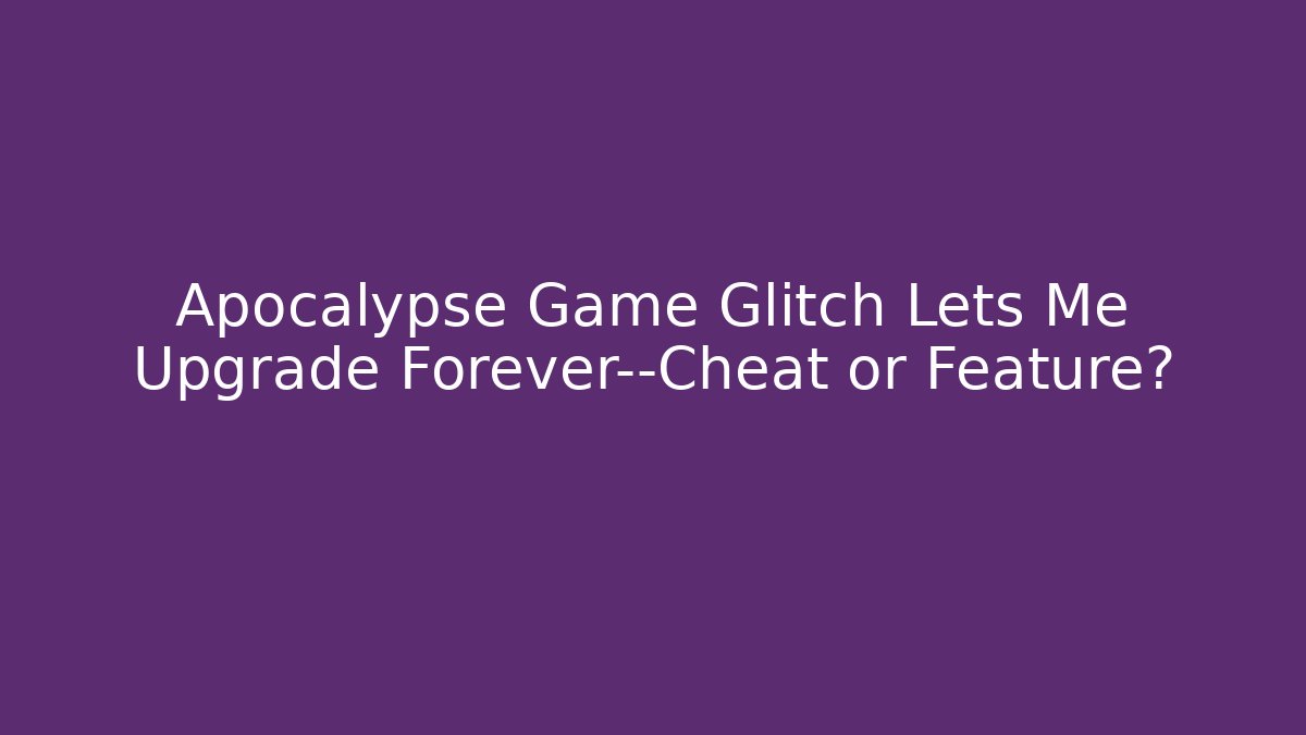 Apocalypse Game Glitch Lets Me Upgrade Forever—Cheat or Feature?