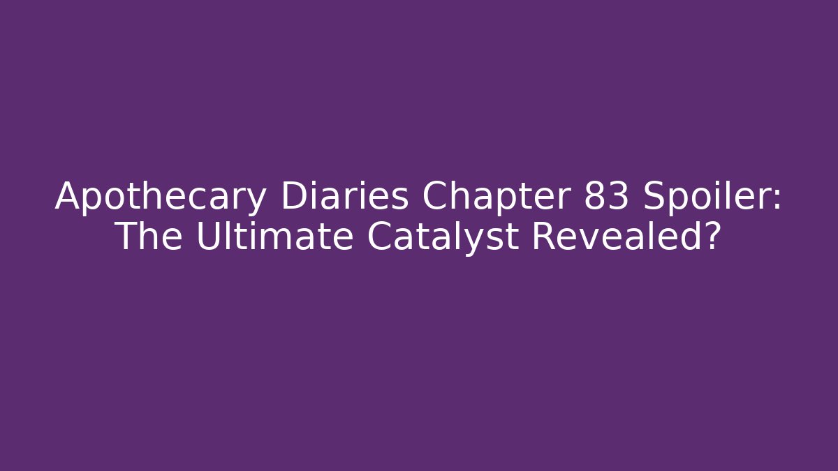 Apothecary Diaries Chapter 83 Spoiler: The Ultimate Catalyst Revealed?