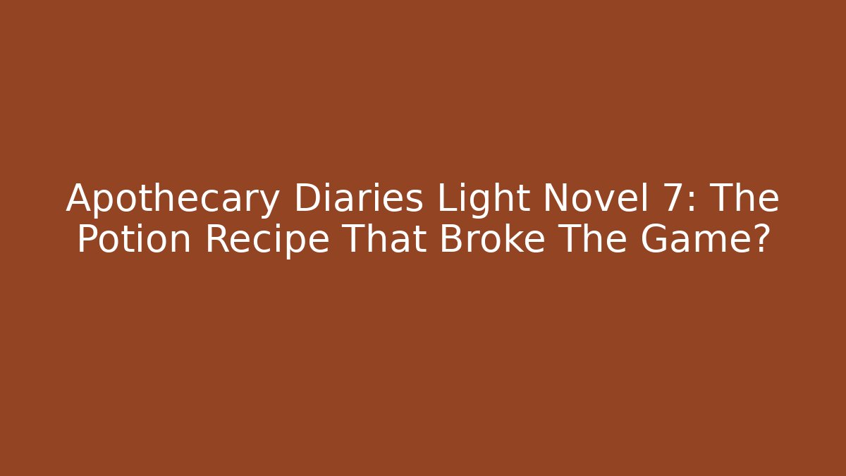 Apothecary Diaries Light Novel 7: The Potion Recipe That Broke The Game?