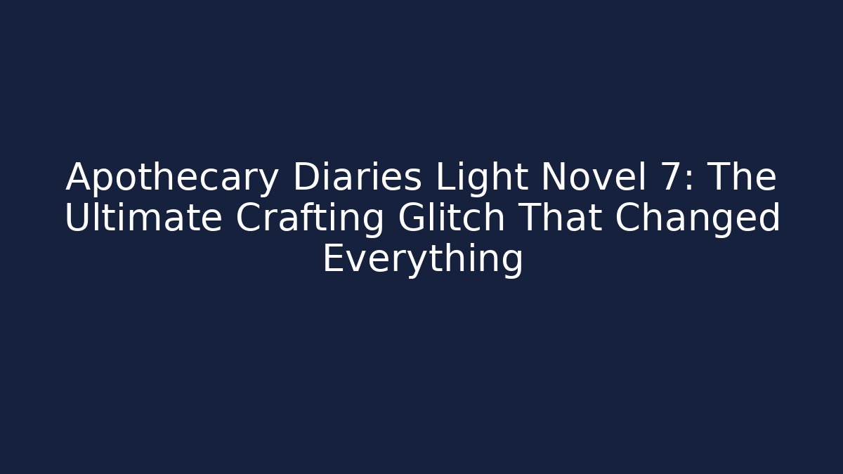 Apothecary Diaries Light Novel 7: The Ultimate Crafting Glitch That Changed Everything