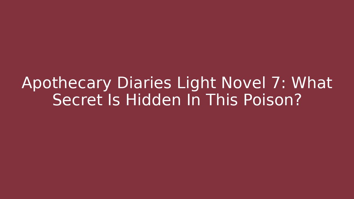 Apothecary Diaries Light Novel 7: What Secret Is Hidden In This Poison?