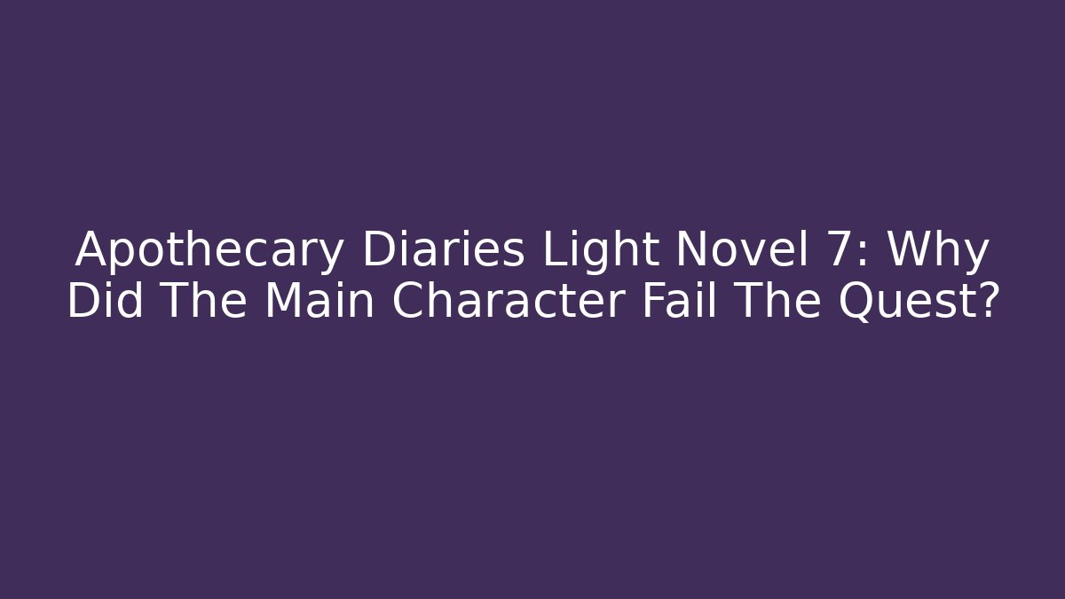 Apothecary Diaries Light Novel 7: Why Did The Main Character Fail The Quest?