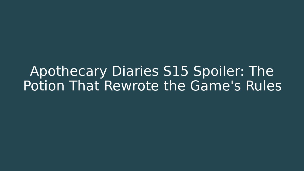 Apothecary Diaries S15 Spoiler: The Potion That Rewrote the Game's Rules