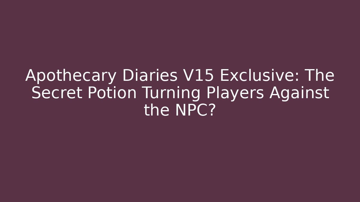 Apothecary Diaries V15 Exclusive: The Secret Potion Turning Players Against the NPC?