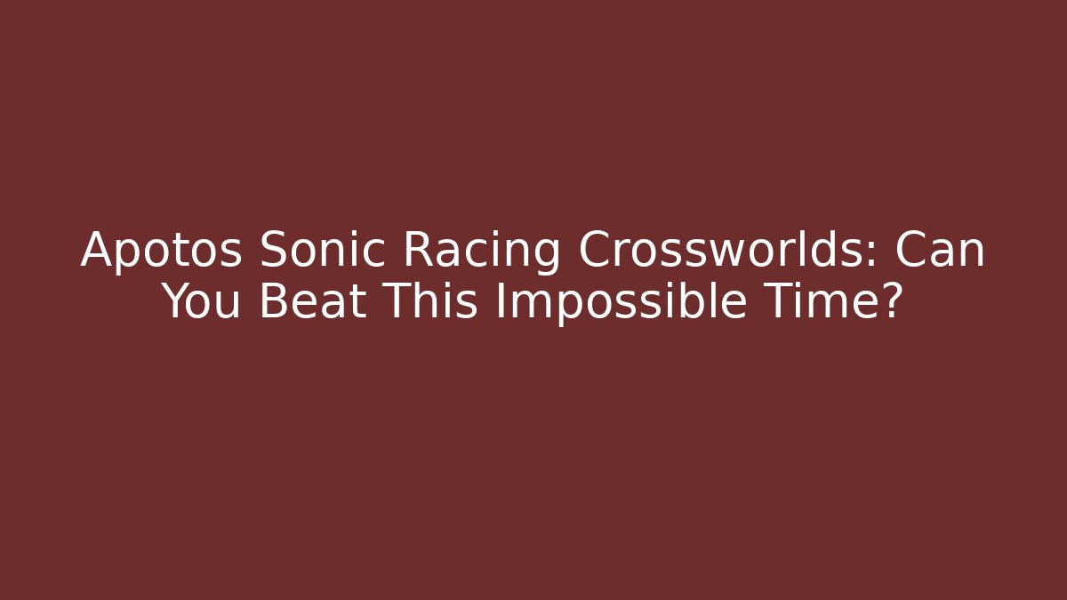 Apotos Sonic Racing Crossworlds: Can You Beat This Impossible Time?