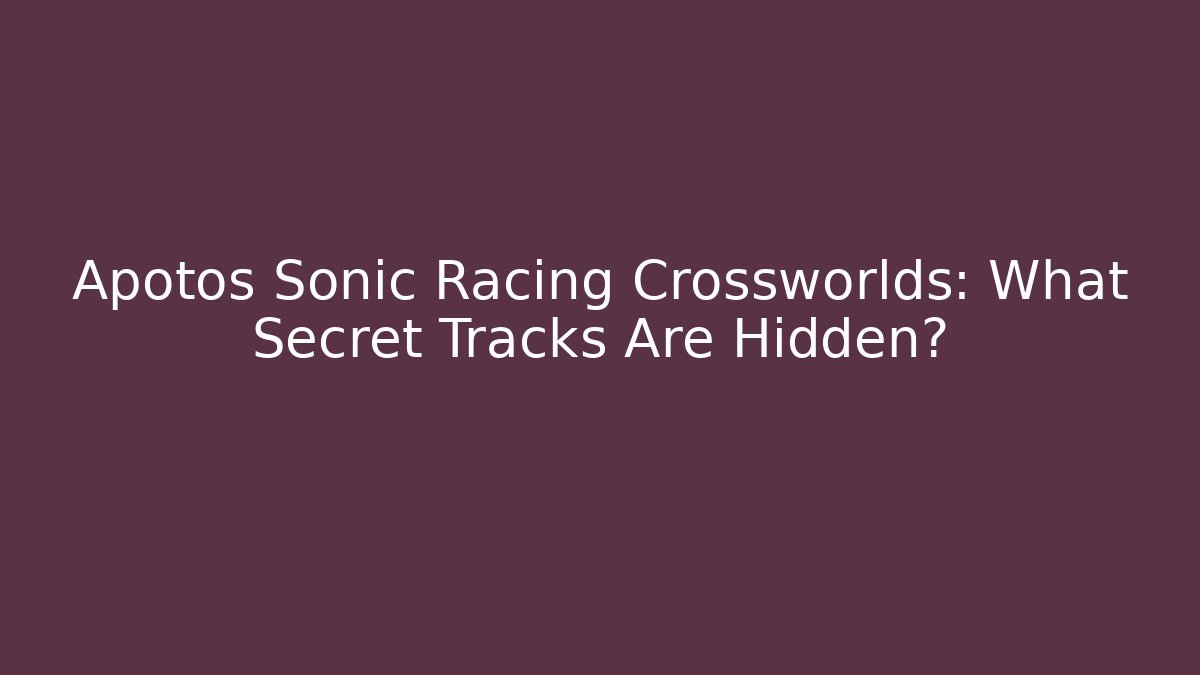 Apotos Sonic Racing Crossworlds: What Secret Tracks Are Hidden?