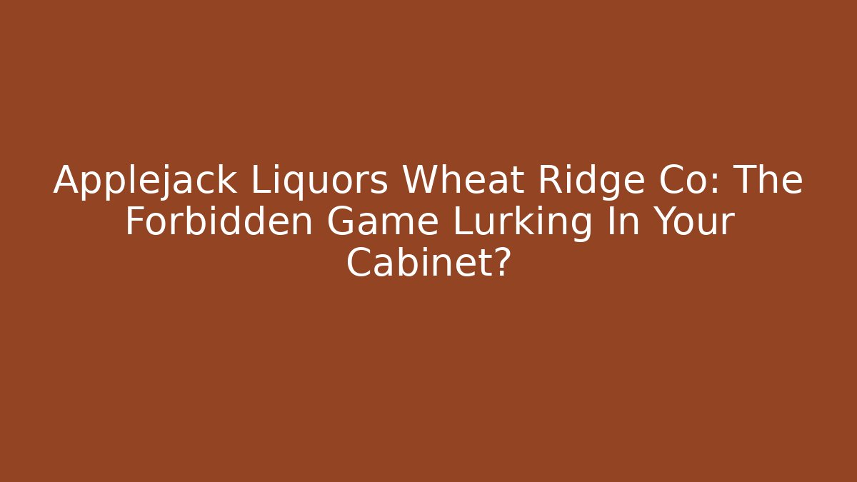 Applejack Liquors Wheat Ridge Co: The Forbidden Game Lurking In Your Cabinet?