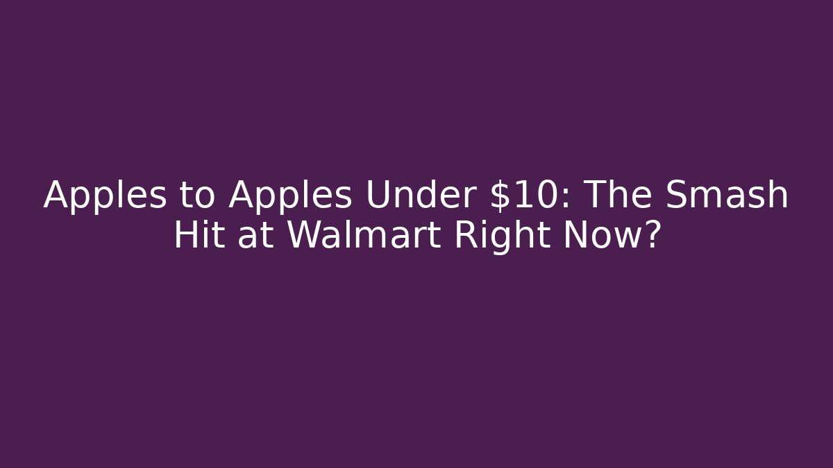 Apples to Apples Under $10: The Smash Hit at Walmart Right Now?
