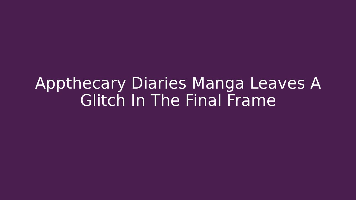 Appthecary Diaries Manga Leaves A Glitch In The Final Frame