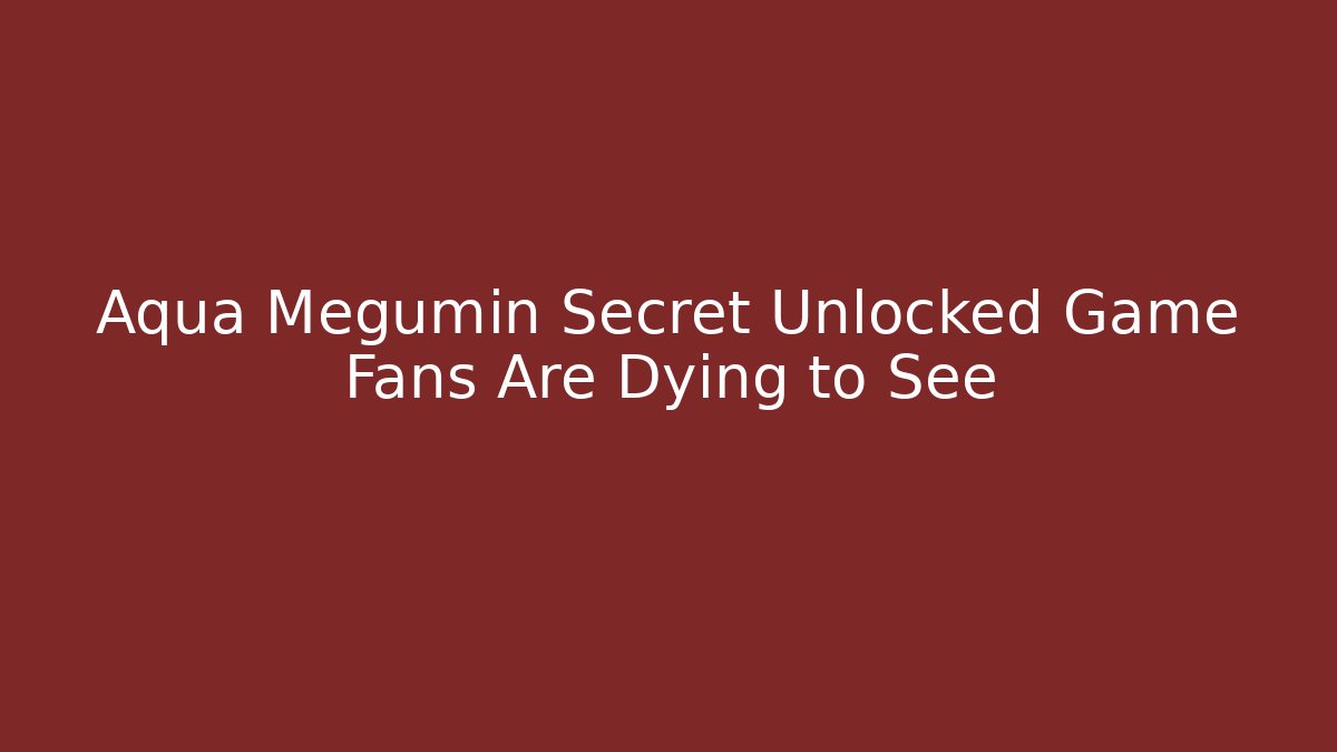 Aqua Megumin Secret Unlocked Game Fans Are Dying to See