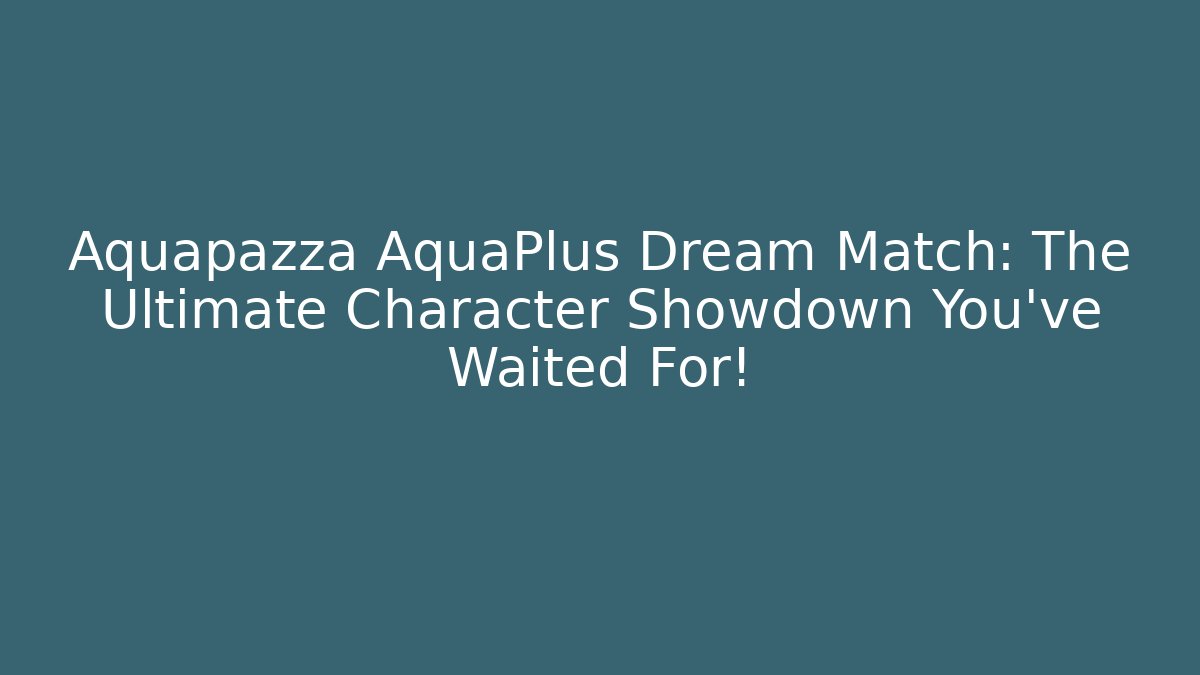 Aquapazza AquaPlus Dream Match: The Ultimate Character Showdown You've Waited For!