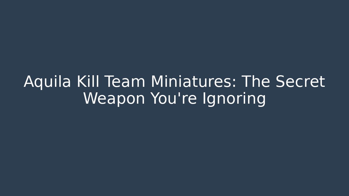 Aquila Kill Team Miniatures: The Secret Weapon You're Ignoring