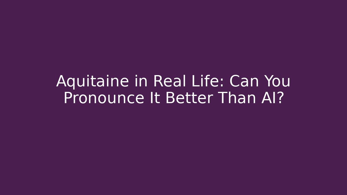 Aquitaine in Real Life: Can You Pronounce It Better Than AI?