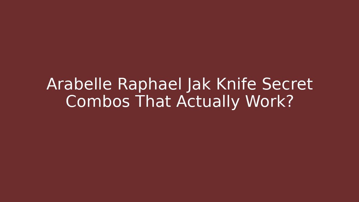 Arabelle Raphael Jak Knife Secret Combos That Actually Work?