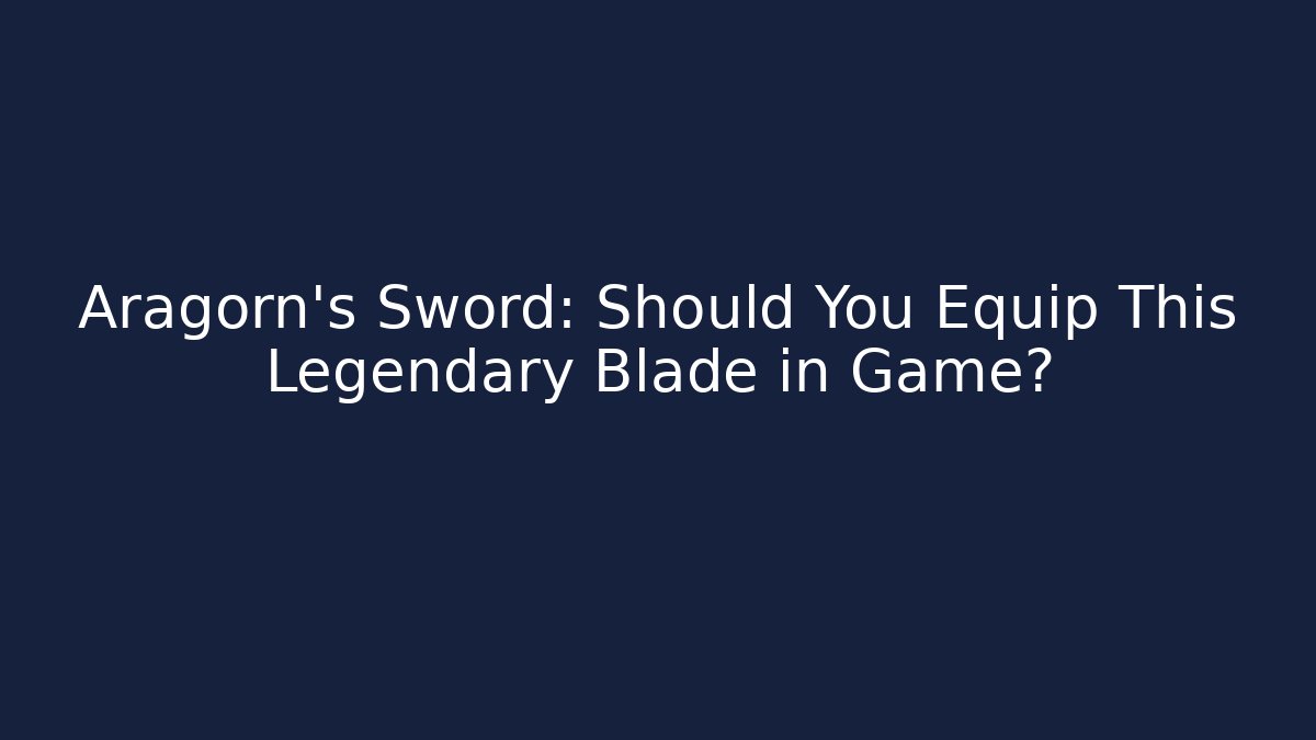 Aragorn's Sword: Should You Equip This Legendary Blade in Game?