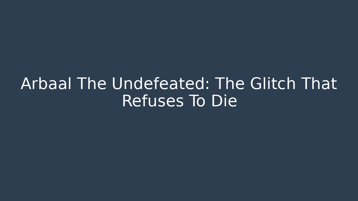 Arbaal The Undefeated: The Glitch That Refuses To Die