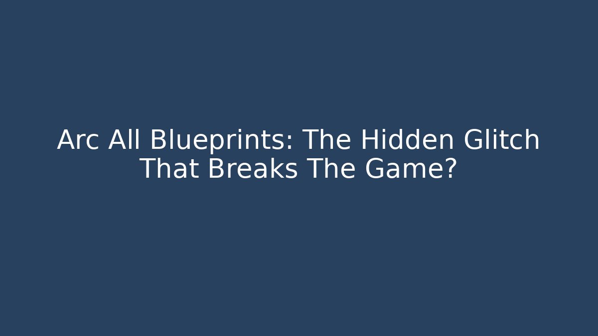 Arc All Blueprints: The Hidden Glitch That Breaks The Game?
