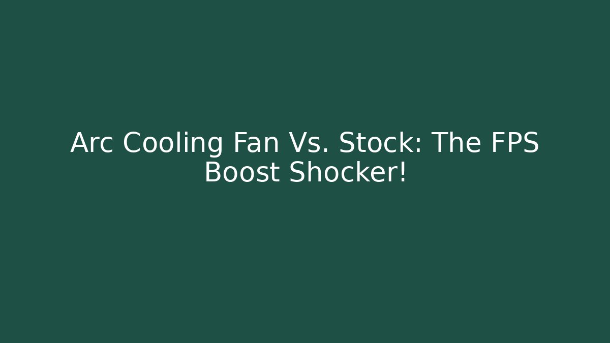 Arc Cooling Fan Vs. Stock: The FPS Boost Shocker!
