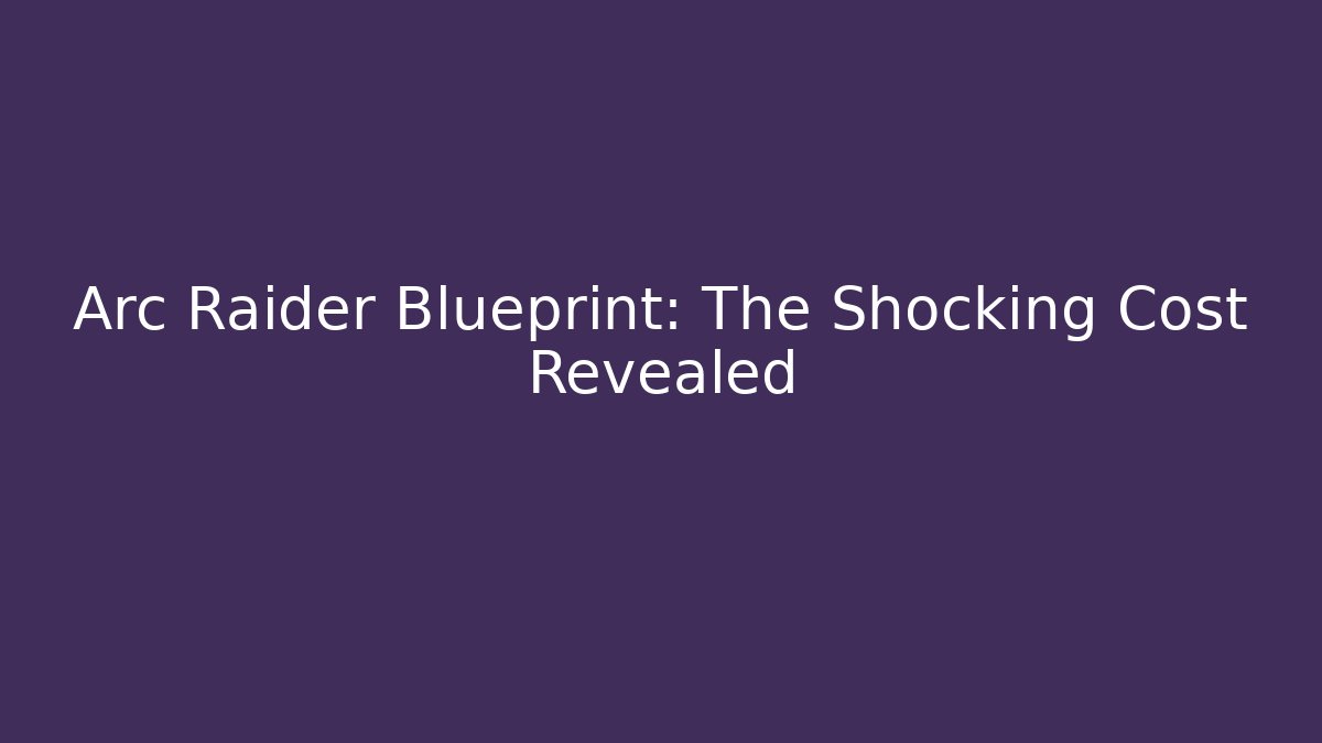 Arc Raider Blueprint: The Shocking Cost Revealed