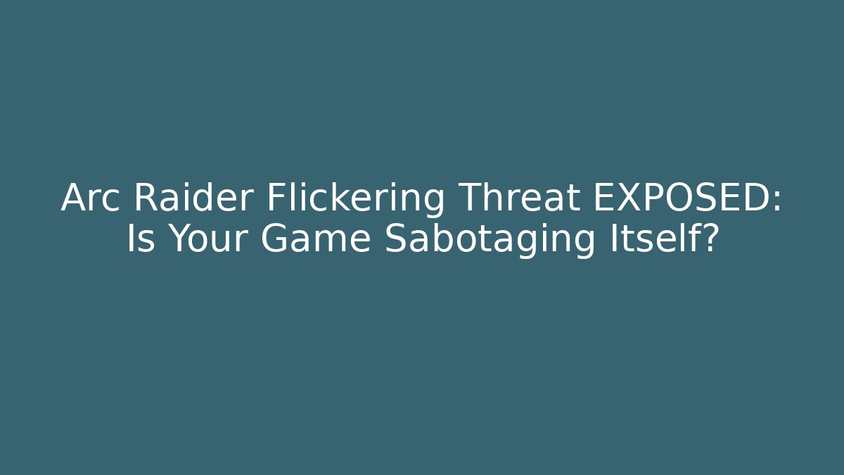 Arc Raider Flickering Threat EXPOSED: Is Your Game Sabotaging Itself?