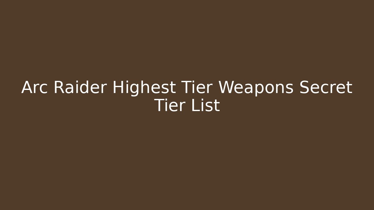 Arc Raider Highest Tier Weapons Secret Tier List