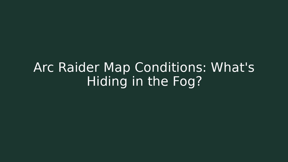 Arc Raider Map Conditions: What's Hiding in the Fog?