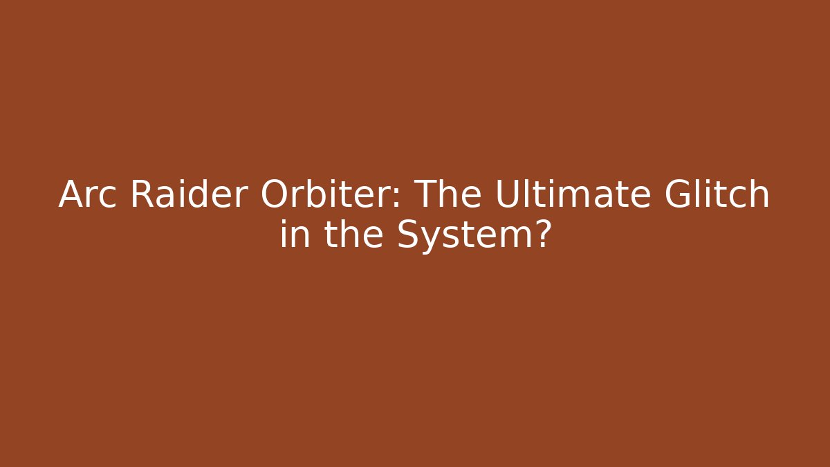 Arc Raider Orbiter: The Ultimate Glitch in the System?