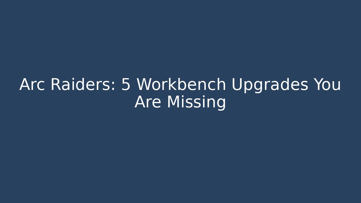 Arc Raiders: 5 Workbench Upgrades You Are Missing - Create More Assets