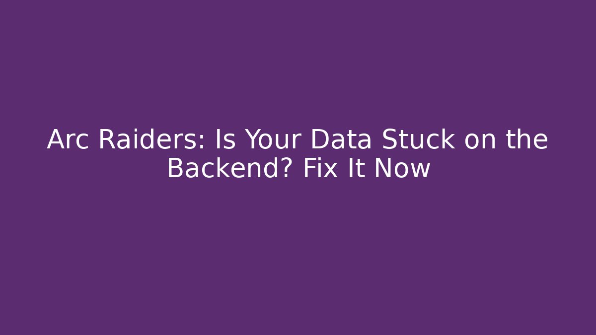 Arc Raiders: Is Your Data Stuck on the Backend? Fix It Now