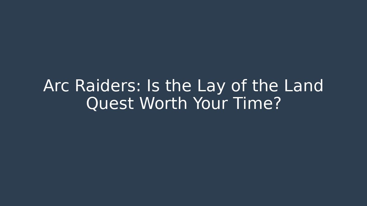 Arc Raiders: Is the Lay of the Land Quest Worth Your Time?