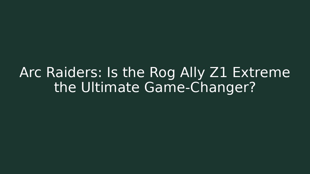 Arc Raiders: Is the Rog Ally Z1 Extreme the Ultimate Game-Changer?