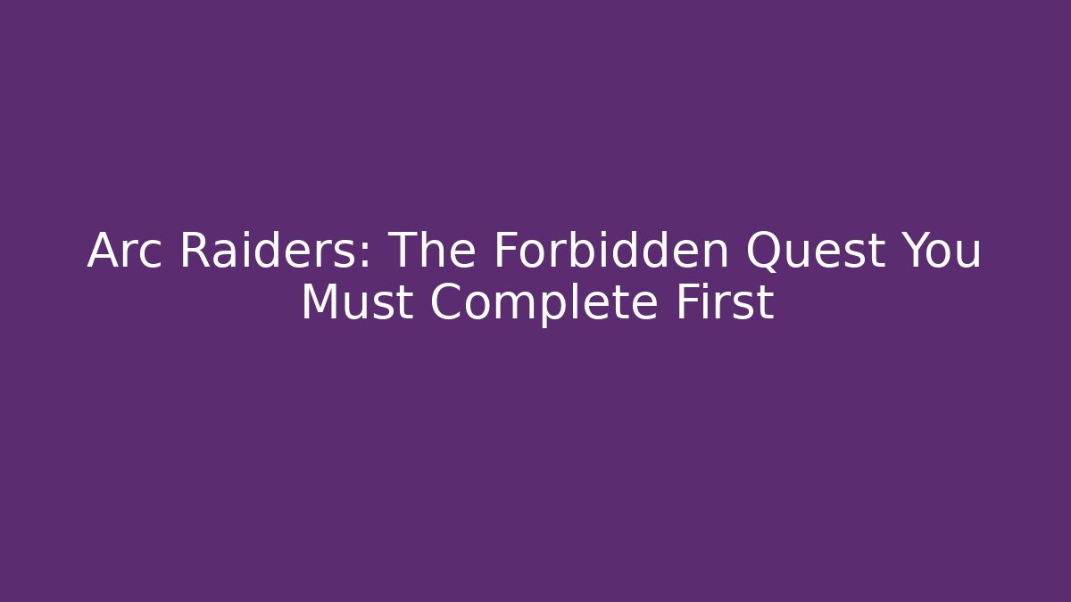 Arc Raiders: The Forbidden Quest You Must Complete First