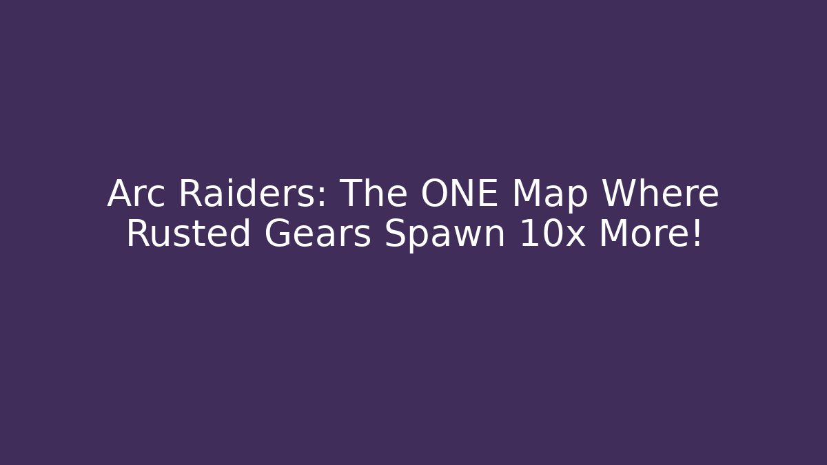 Arc Raiders: The ONE Map Where Rusted Gears Spawn 10x More! - Create More Assets