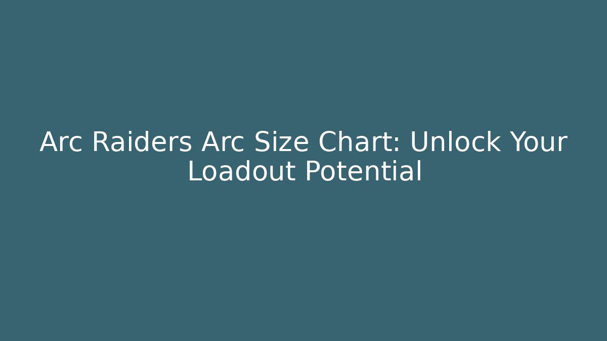 Arc Raiders Arc Size Chart: Unlock Your Loadout Potential - Create More Assets