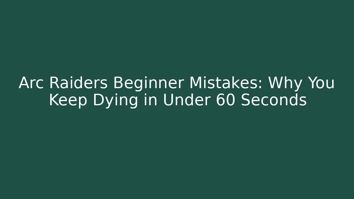 Arc Raiders Beginner Mistakes: Why You Keep Dying in Under 60 Seconds