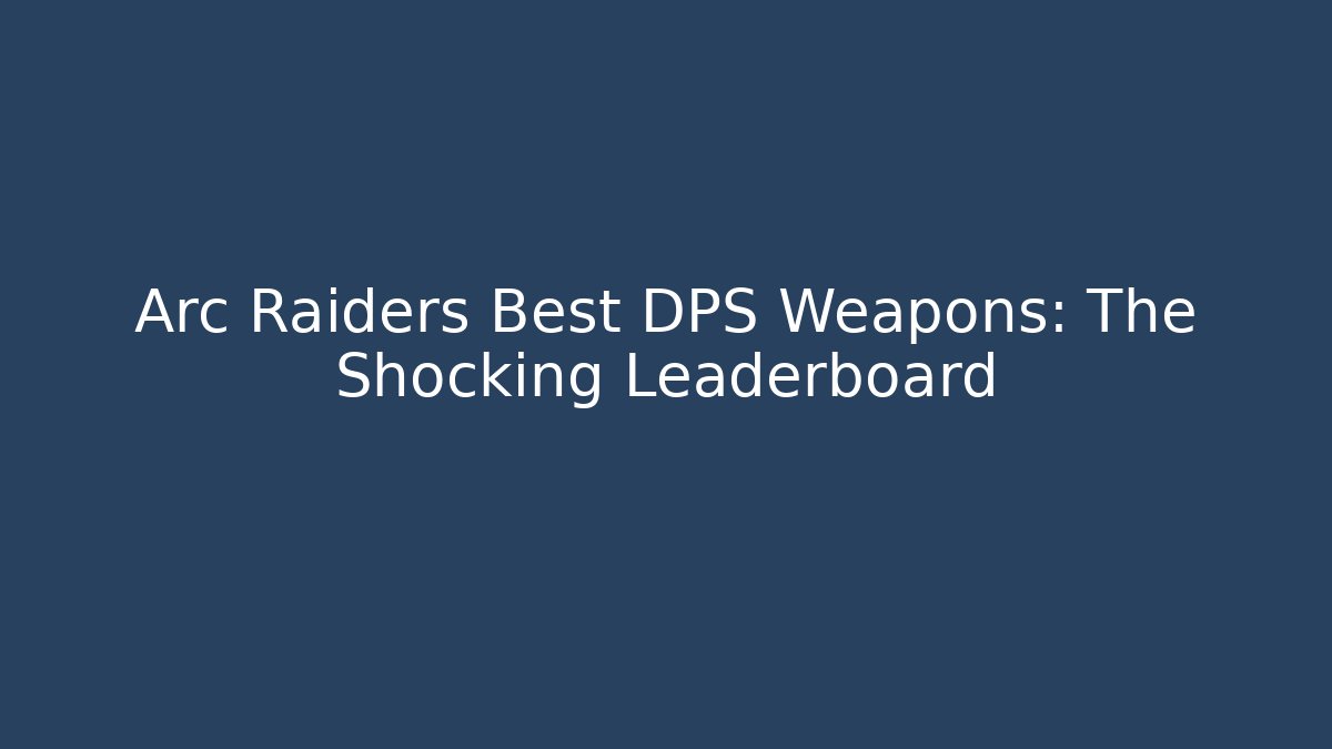 Arc Raiders Best DPS Weapons: The Shocking Leaderboard
