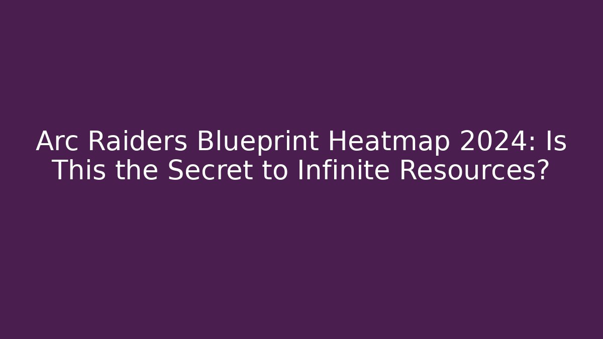 Arc Raiders Blueprint Heatmap 2024: Is This the Secret to Infinite Resources?