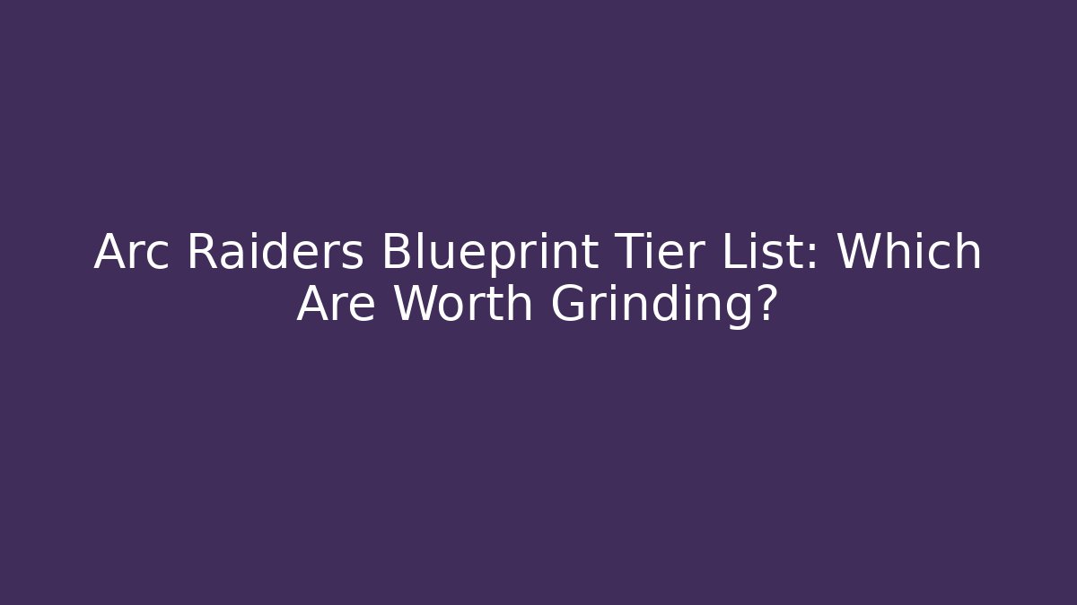 Arc Raiders Blueprint Tier List: Which Are Worth Grinding?