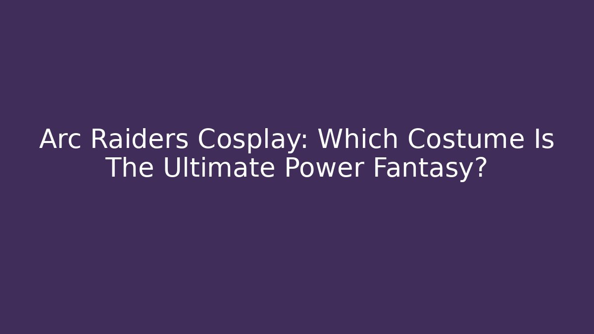 Arc Raiders Cosplay: Which Costume Is The Ultimate Power Fantasy?