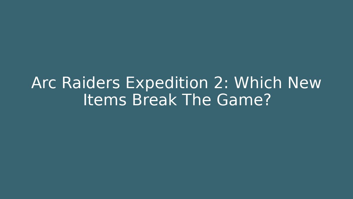 Arc Raiders Expedition 2: Which New Items Break The Game?