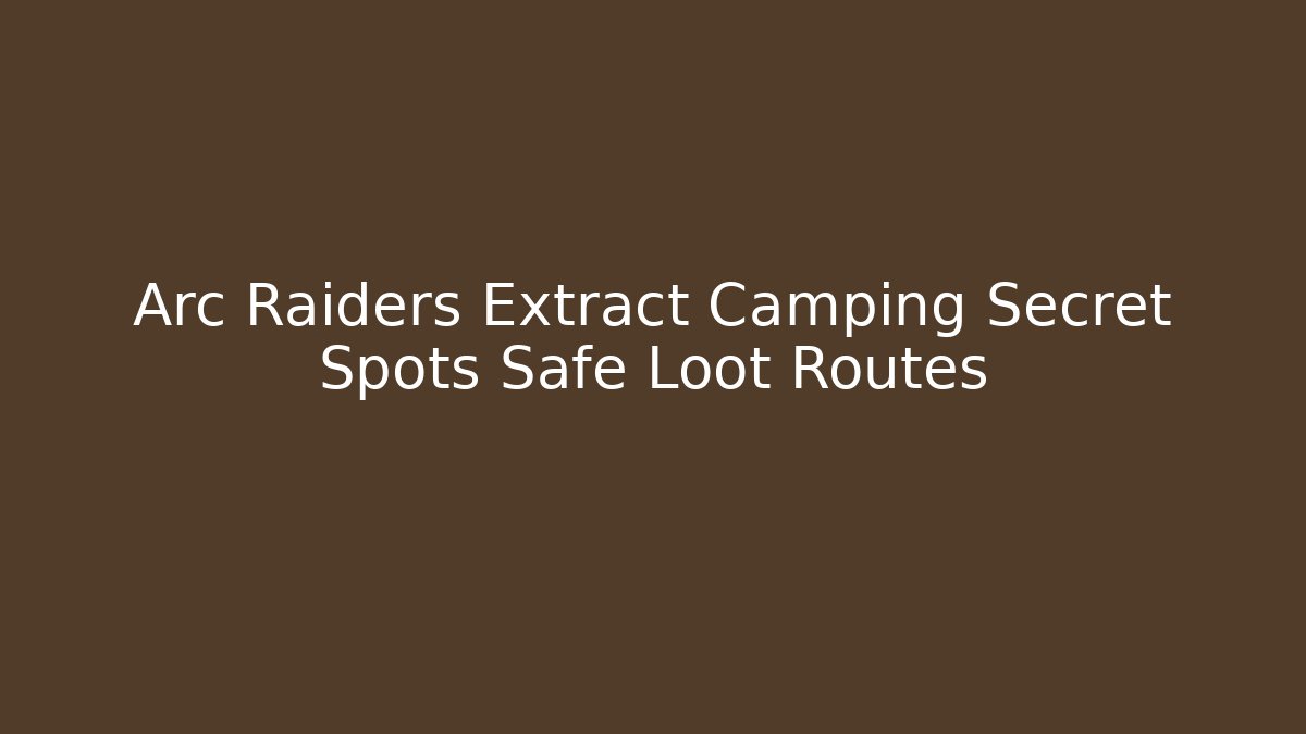 Arc Raiders Extract Camping Secret Spots Safe Loot Routes