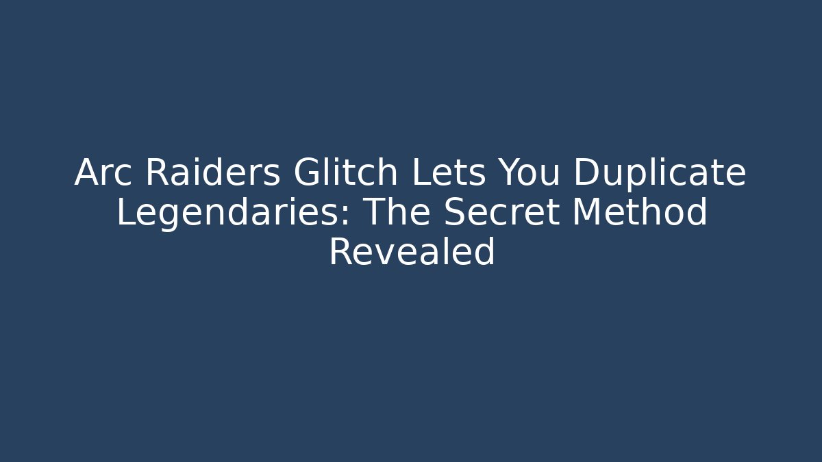 Arc Raiders Glitch Lets You Duplicate Legendaries: The Secret Method Revealed