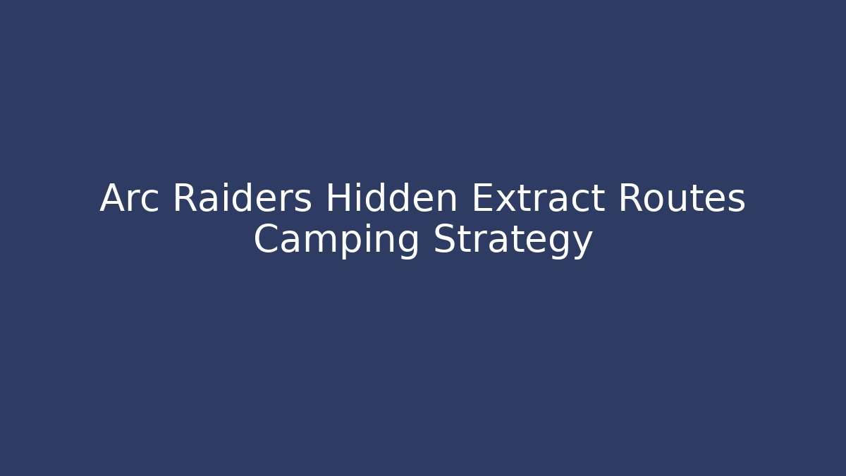 Arc Raiders Hidden Extract Routes Camping Strategy
