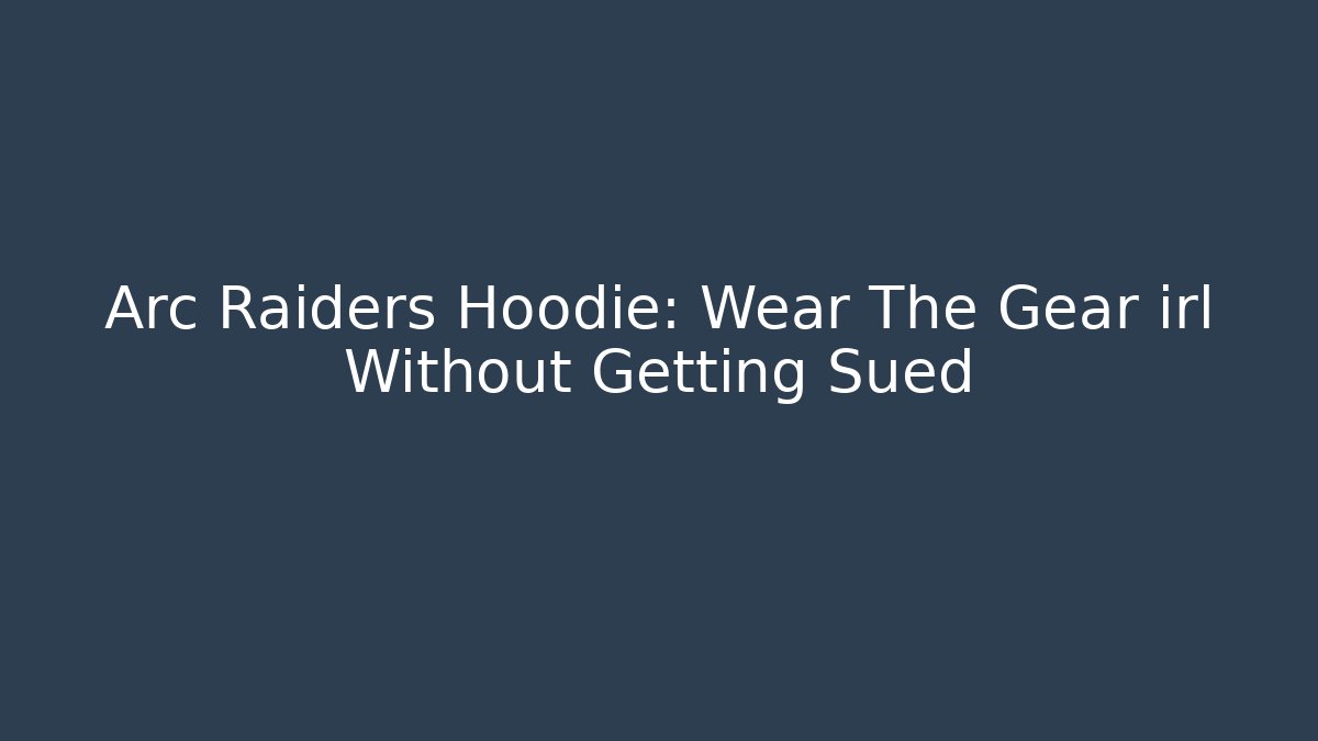 Arc Raiders Hoodie: Wear The Gear irl Without Getting Sued