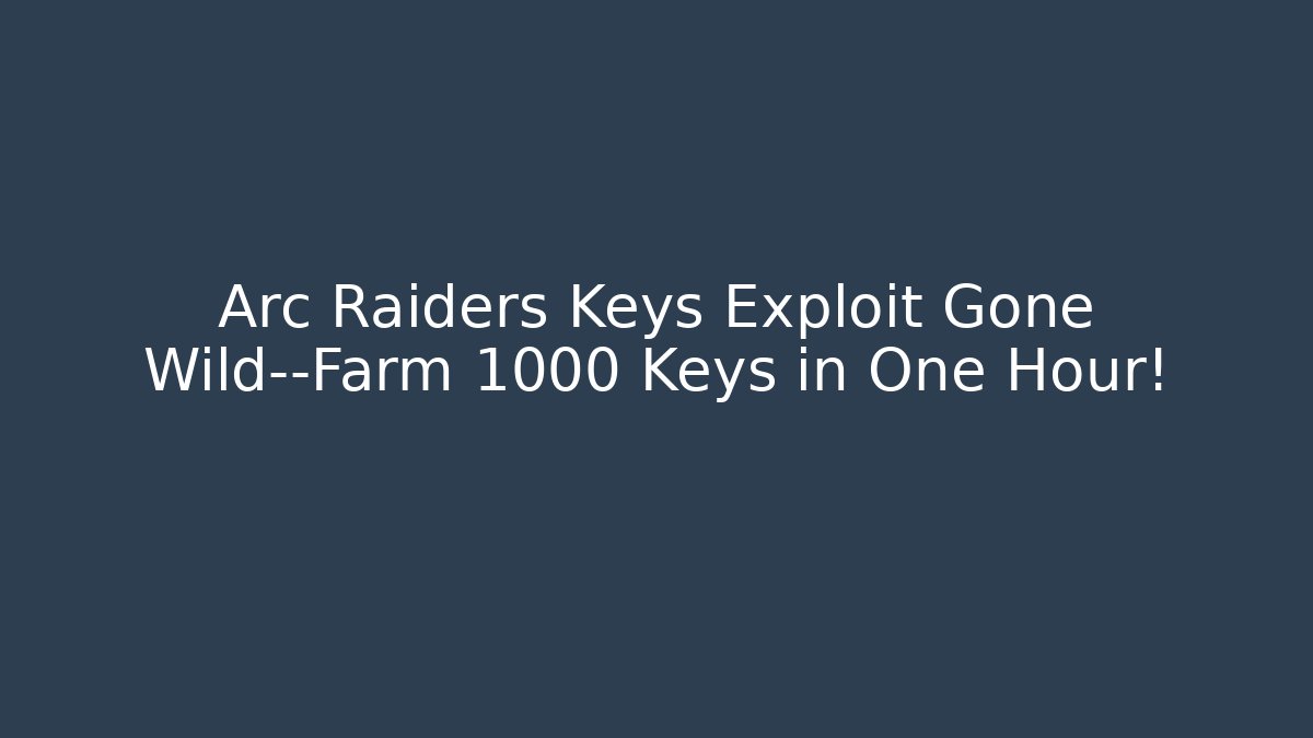 Arc Raiders Keys Exploit Gone Wild—Farm 1000 Keys in One Hour! - Create More Assets