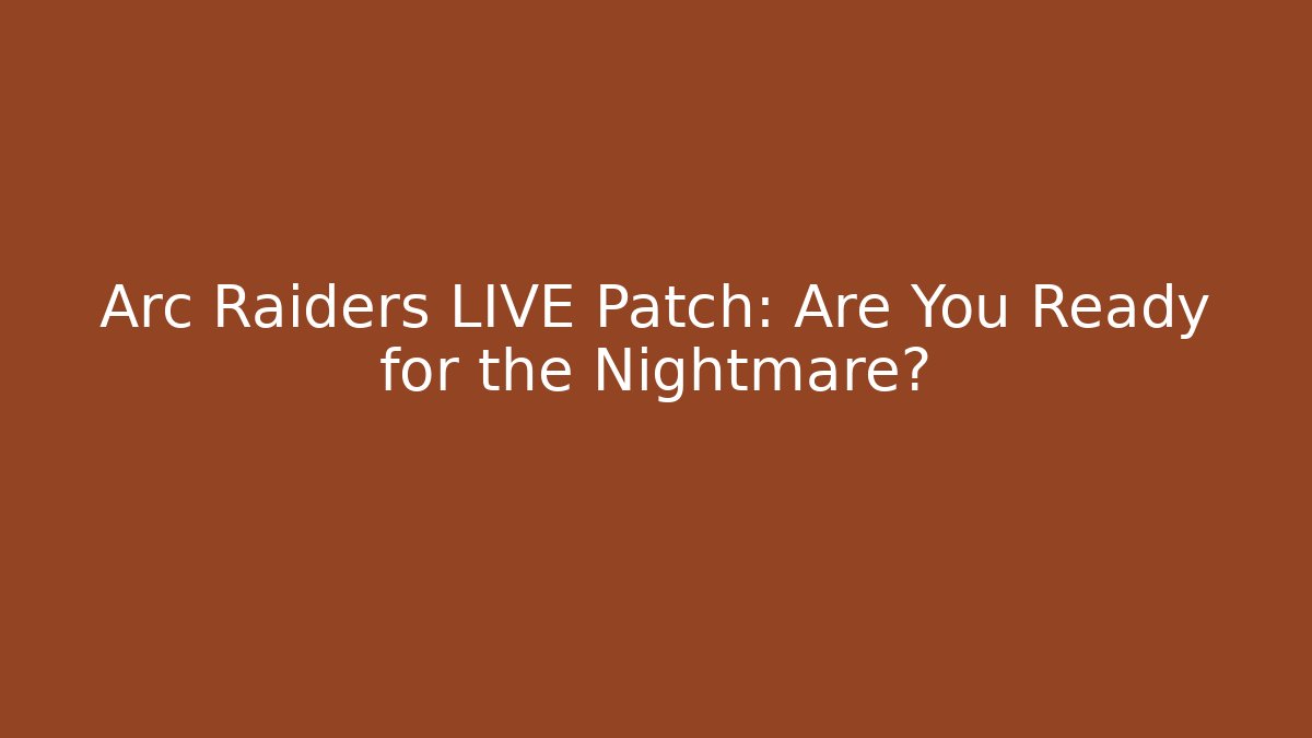 Arc Raiders LIVE Patch: Are You Ready for the Nightmare?