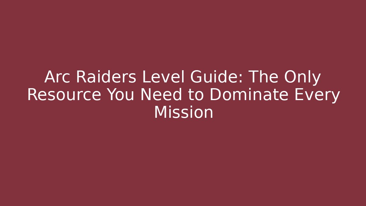 Arc Raiders Level Guide: The Only Resource You Need to Dominate Every Mission