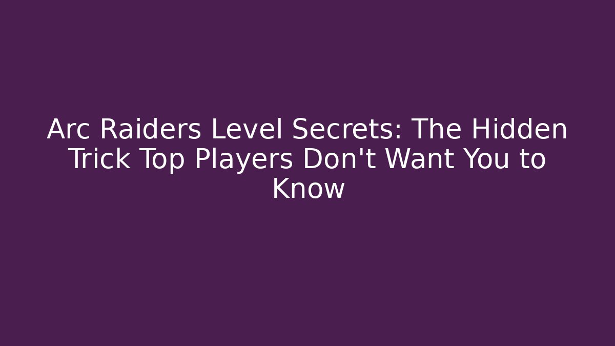 Arc Raiders Level Secrets: The Hidden Trick Top Players Don’t Want You to Know