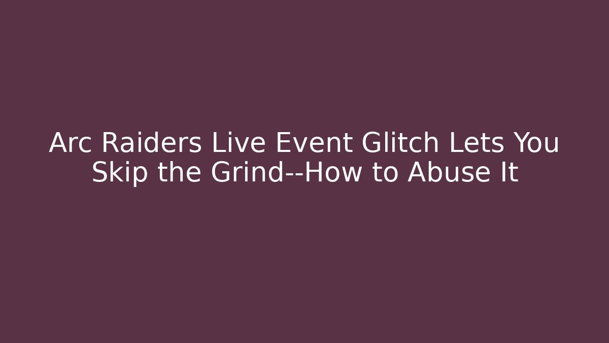 Arc Raiders Live Event Glitch Lets You Skip the Grind—How to Abuse It