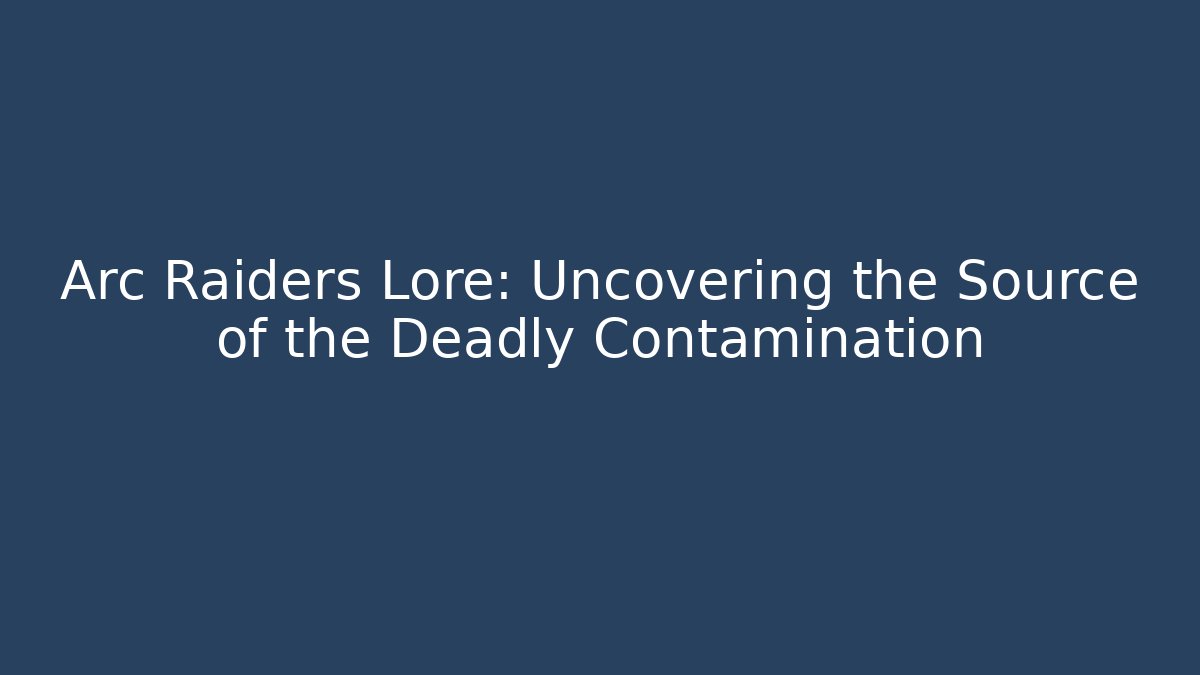 Arc Raiders Lore: Uncovering the Source of the Deadly Contamination